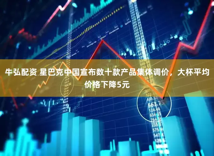 牛弘配资 星巴克中国宣布数十款产品集体调价，大杯平均价格下降5元