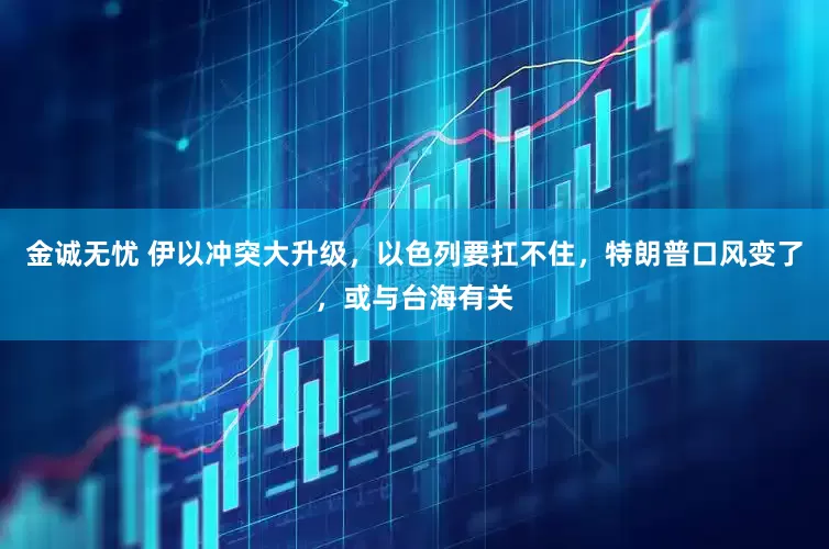 金诚无忧 伊以冲突大升级，以色列要扛不住，特朗普口风变了，或与台海有关