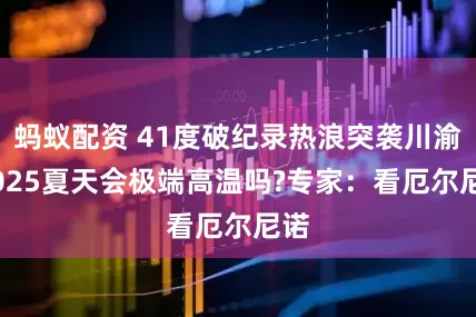 蚂蚁配资 41度破纪录热浪突袭川渝,2025夏天会极端高温吗?专家：看厄尔尼诺