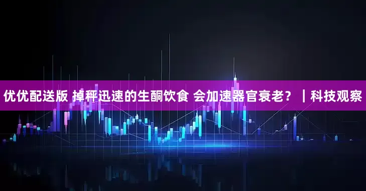 优优配送版 掉秤迅速的生酮饮食 会加速器官衰老？｜科技观察
