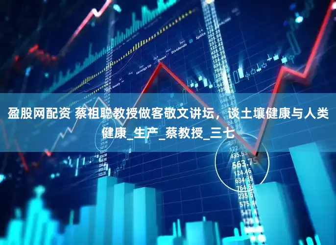 盈股网配资 蔡祖聪教授做客敬文讲坛，谈土壤健康与人类健康_生产_蔡教授_三七