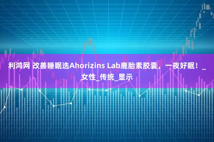 利鸿网 改善睡眠选Ahorizins Lab鹿胎素胶囊，一夜好眠！_女性_传统_显示