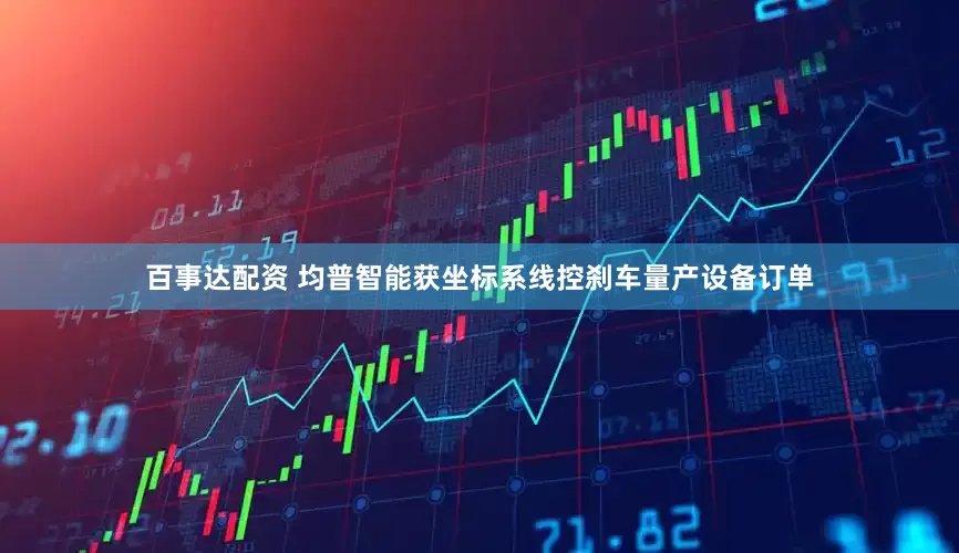 百事达配资 均普智能获坐标系线控刹车量产设备订单