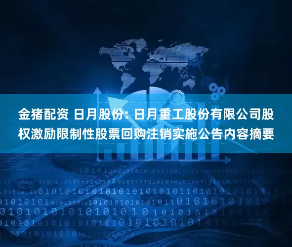 金猪配资 日月股份: 日月重工股份有限公司股权激励限制性股票回购注销实施公告内容摘要