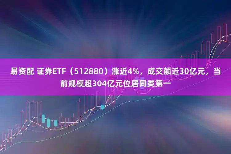 易资配 证券ETF（512880）涨近4%，成交额近30亿元，当前规模超304亿元位居同类第一