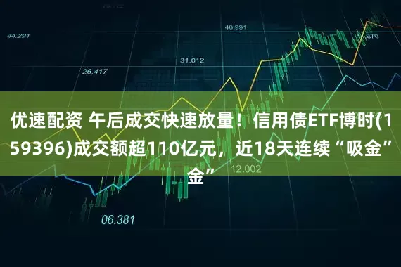 优速配资 午后成交快速放量！信用债ETF博时(159396)成交额超110亿元，近18天连续“吸金”
