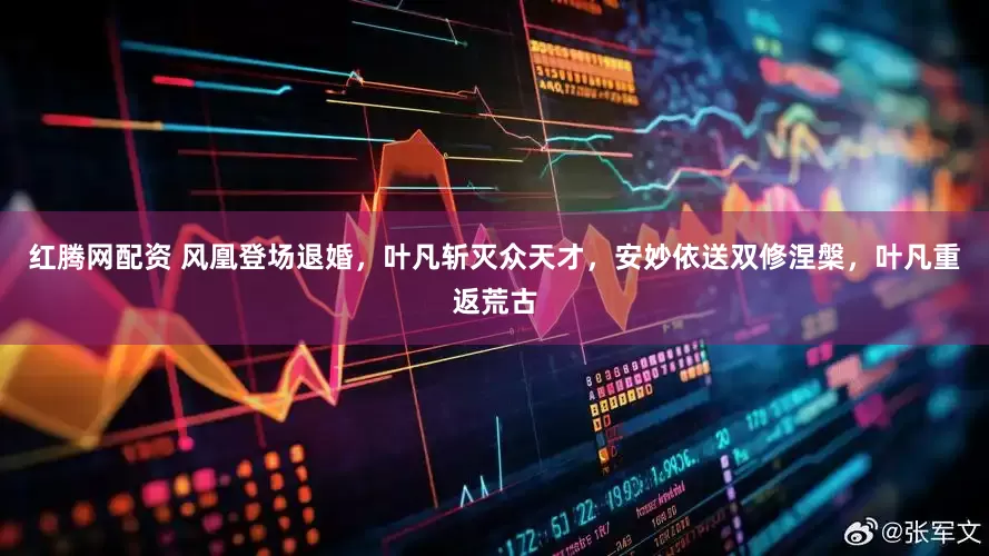 红腾网配资 风凰登场退婚，叶凡斩灭众天才，安妙依送双修涅槃，叶凡重返荒古