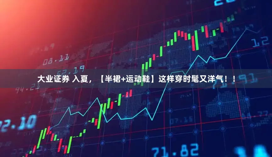 大业证券 入夏，【半裙+运动鞋】这样穿时髦又洋气！！