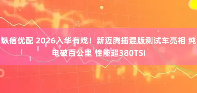 纵信优配 2026入华有戏！新迈腾插混版测试车亮相 纯电破百公里 性能超380TSI