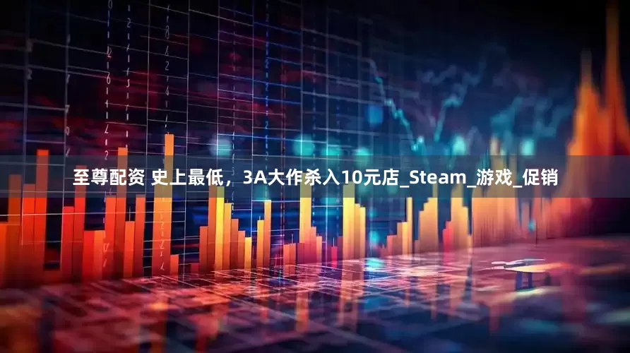 至尊配资 史上最低，3A大作杀入10元店_Steam_游戏_促销