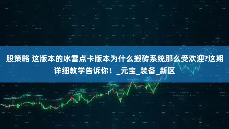 股策略 这版本的冰雪点卡版本为什么搬砖系统那么受欢迎?这期详细教学告诉你！_元宝_装备_新区