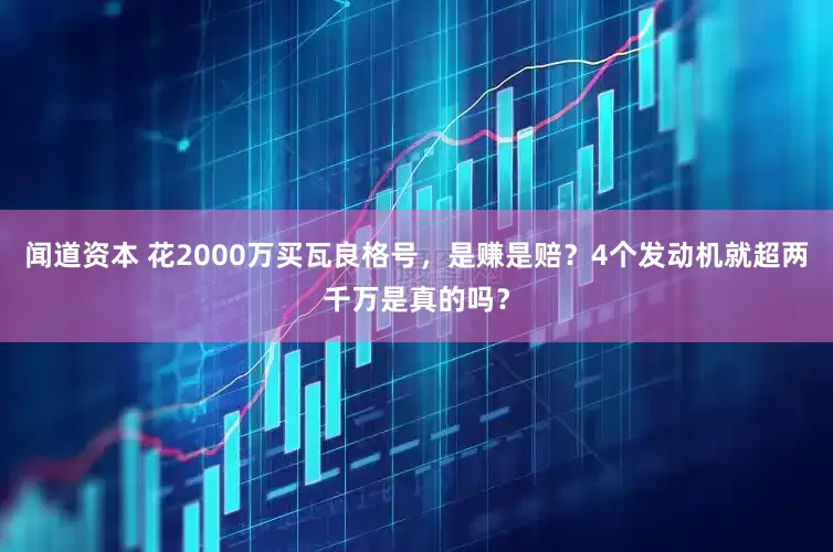 闻道资本 花2000万买瓦良格号，是赚是赔？4个发动机就超两千万是真的吗？