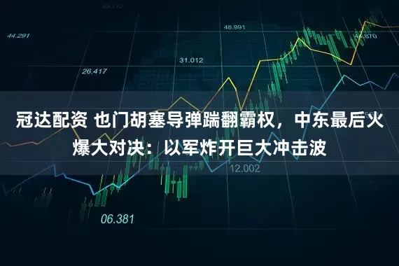 冠达配资 也门胡塞导弹踹翻霸权，中东最后火爆大对决：以军炸开巨大冲击波