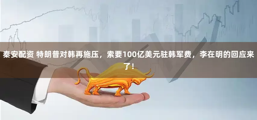 秦安配资 特朗普对韩再施压，索要100亿美元驻韩军费，李在明的回应来了！