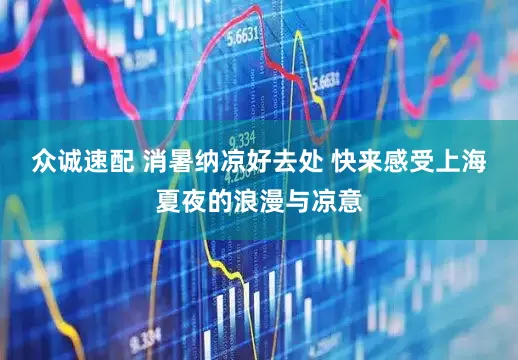 众诚速配 消暑纳凉好去处 快来感受上海夏夜的浪漫与凉意