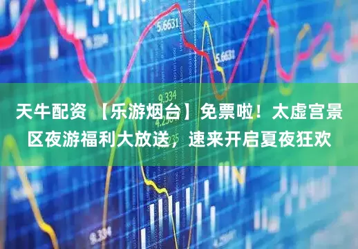 天牛配资 【乐游烟台】免票啦！太虚宫景区夜游福利大放送，速来开启夏夜狂欢