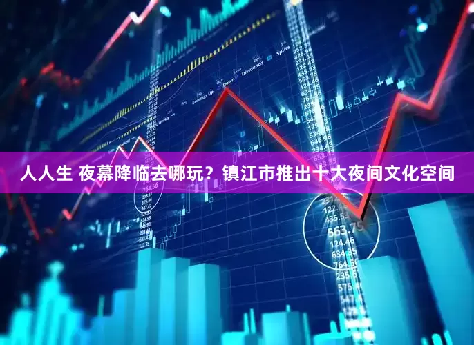 人人生 夜幕降临去哪玩？镇江市推出十大夜间文化空间