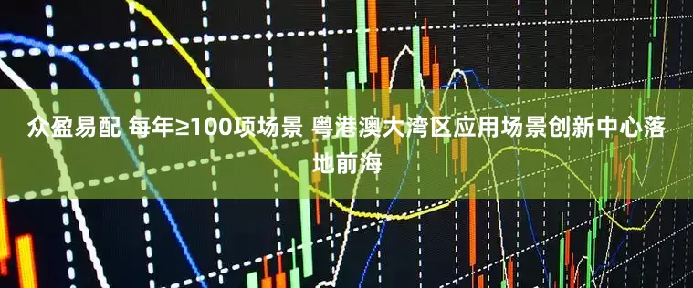 众盈易配 每年≥100项场景 粤港澳大湾区应用场景创新中心落地前海