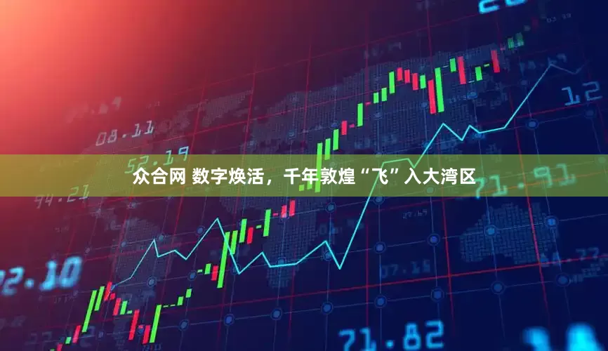 众合网 数字焕活，千年敦煌“飞”入大湾区