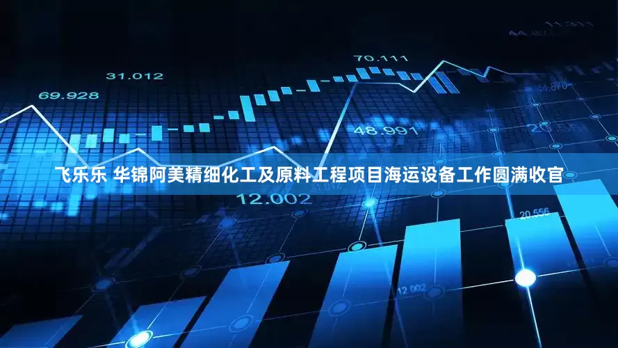 飞乐乐 华锦阿美精细化工及原料工程项目海运设备工作圆满收官