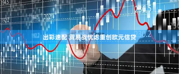 出彩速配 贸易战忧虑重创欧元信贷
