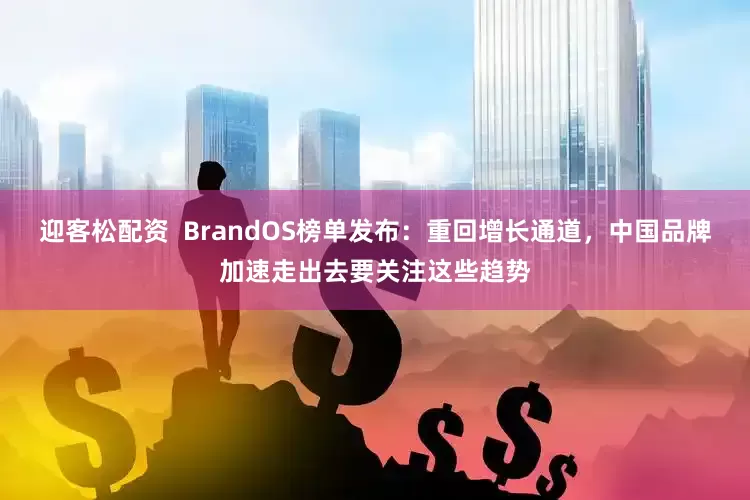 迎客松配资  BrandOS榜单发布：重回增长通道，中国品牌加速走出去要关注这些趋势