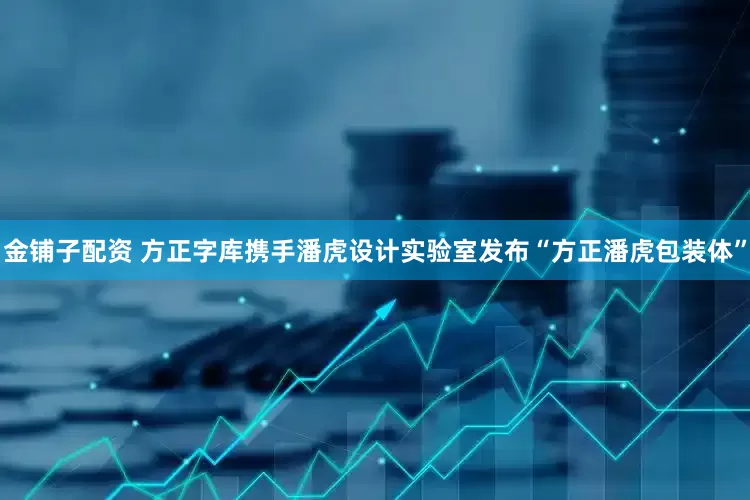 金铺子配资 方正字库携手潘虎设计实验室发布“方正潘虎包装体”