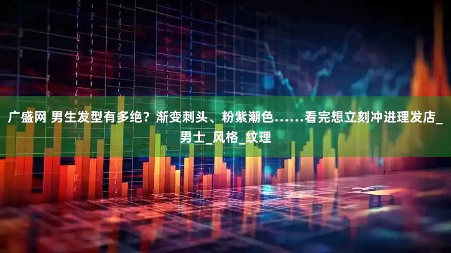 广盛网 男生发型有多绝？渐变刺头、粉紫潮色……看完想立刻冲进理发店_男士_风格_纹理