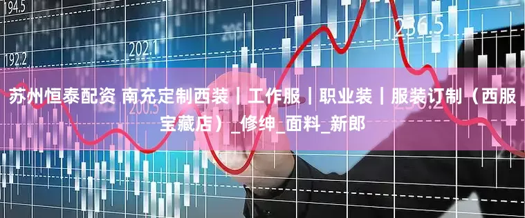 苏州恒泰配资 南充定制西装｜工作服｜职业装｜服装订制（西服宝藏店）_修绅_面料_新郎