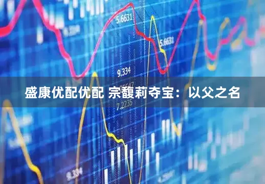 盛康优配优配 宗馥莉夺宝：以父之名
