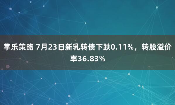 掌乐策略 7月23日新乳转债下跌0.11%，转股溢价率36.83%