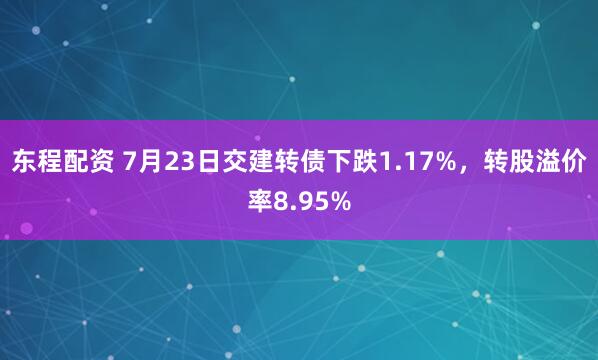 东程配资 7月23日交建转债下跌1.17%，转股溢价率8.95%