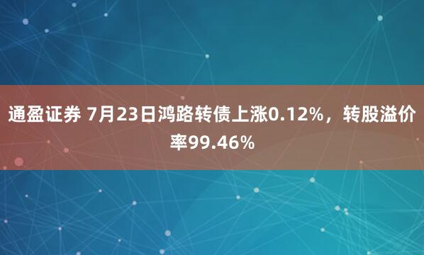 通盈证券 7月23日鸿路转债上涨0.12%，转股溢价率99.46%