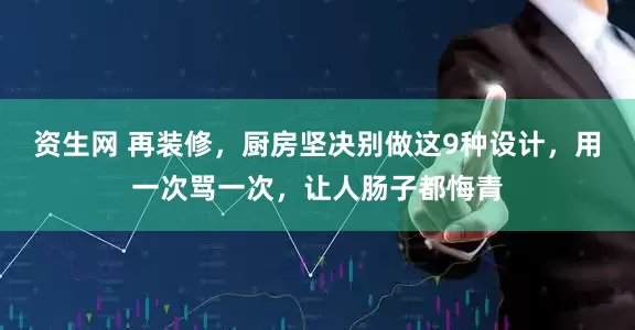 资生网 再装修，厨房坚决别做这9种设计，用一次骂一次，让人肠子都悔青