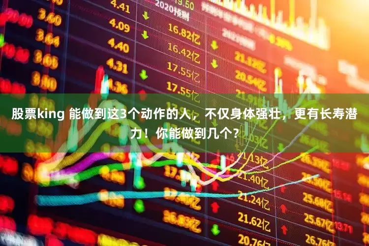 股票king 能做到这3个动作的人，不仅身体强壮，更有长寿潜力！你能做到几个？