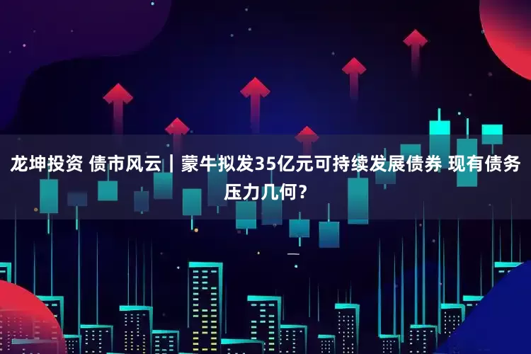 龙坤投资 债市风云｜蒙牛拟发35亿元可持续发展债券 现有债务压力几何？
