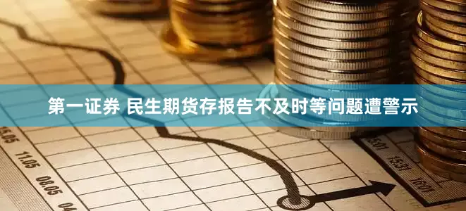 第一证券 民生期货存报告不及时等问题遭警示