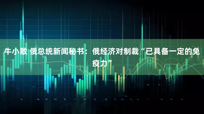 牛小散 俄总统新闻秘书：俄经济对制裁“已具备一定的免疫力”