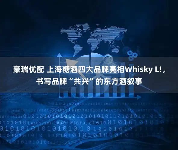 豪瑞优配 上海糖酒四大品牌亮相Whisky L!，书写品牌“共兴”的东方酒叙事