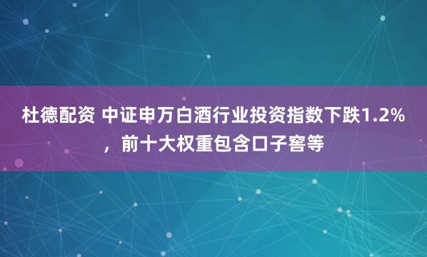 杜德配资 中证申万白酒行业投资指数下跌1.2%，前十大权重包含口子窖等