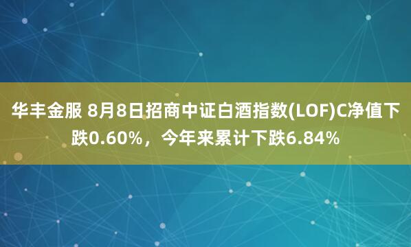 华丰金服 8月8日招商中证白酒指数(LOF)C净值下跌0.60%，今年来累计下跌6.84%