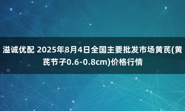 溢诚优配 2025年8月4日全国主要批发市场黄芪(黄芪节子0.6-0.8cm)价格行情