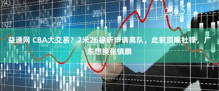 益通网 CBA大交易？2米26徐昕申请离队，此前顶嘴杜锋，广东想换张镇麟