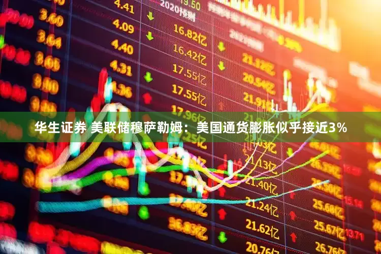 华生证券 美联储穆萨勒姆：美国通货膨胀似乎接近3%