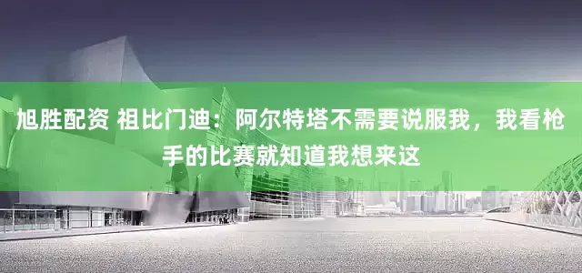 旭胜配资 祖比门迪:阿尔特塔不需要说服我,我看枪手的比赛就知道我想来这