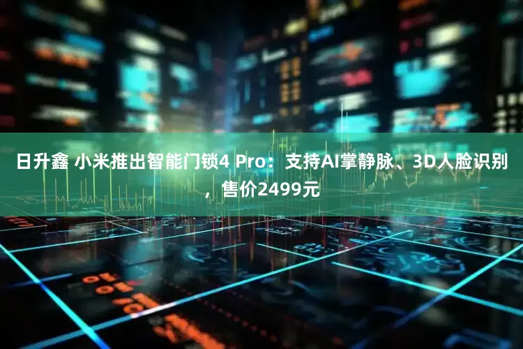 日升鑫 小米推出智能门锁4 Pro：支持AI掌静脉、3D人脸识别，售价2499元