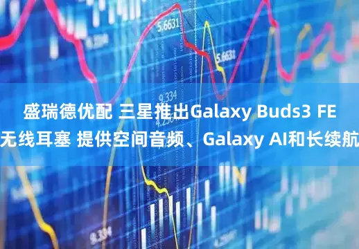 盛瑞德优配 三星推出Galaxy Buds3 FE无线耳塞 提供空间音频、Galaxy AI和长续航