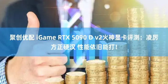 聚创优配 iGame RTX 5090 D v2火神显卡评测：凌厉方正硬汉 性能依旧能打！