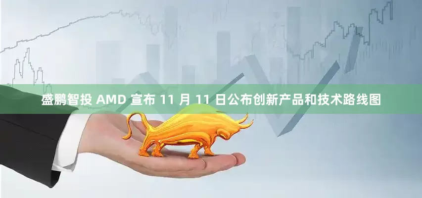 盛鹏智投 AMD 宣布 11 月 11 日公布创新产品和技术路线图