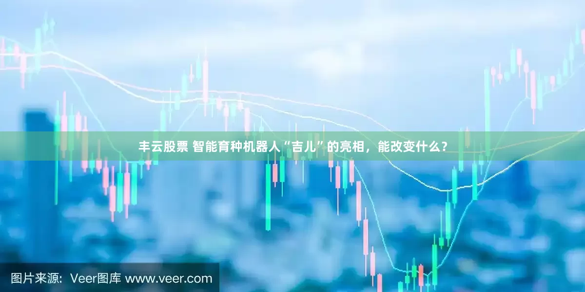 丰云股票 智能育种机器人“吉儿”的亮相，能改变什么？